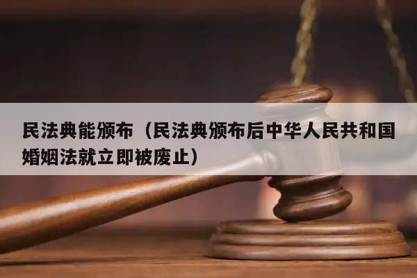 民法典能颁布（民法典颁布后中华人民共和国婚姻法就立即被废止）