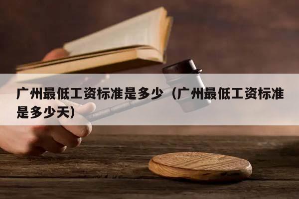 广州最低工资标准是多少（广州最低工资标准是多少天）