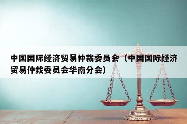 中国国际经济贸易仲裁委员会（中国国际经济贸易仲裁委员会华南分会）