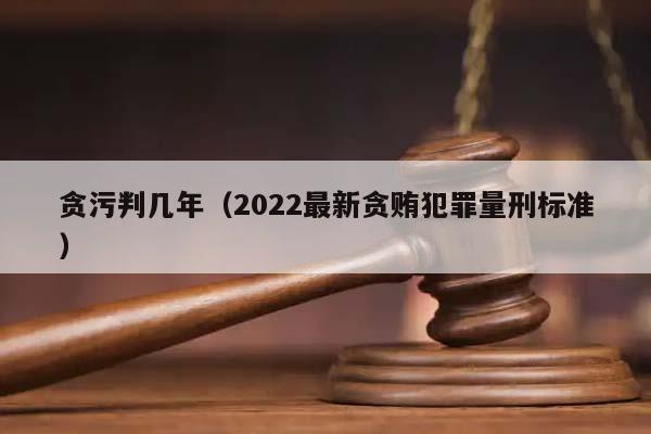 贪污判几年（2022最新贪贿犯罪量刑标准）