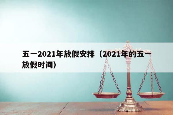 五一2021年放假安排（2021年的五一放假时间）