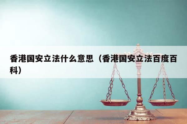 香港国安立法什么意思（香港国安立法百度百科）