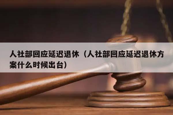 人社部回应延迟退休（人社部回应延迟退休方案什么时候出台）