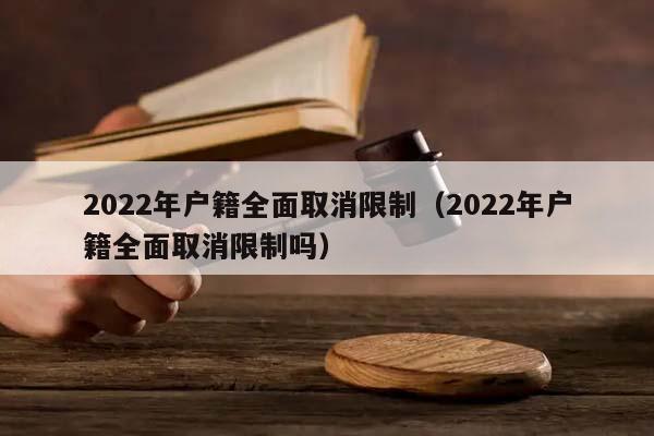 2022年户籍全面取消限制（2022年户籍全面取消限制吗）