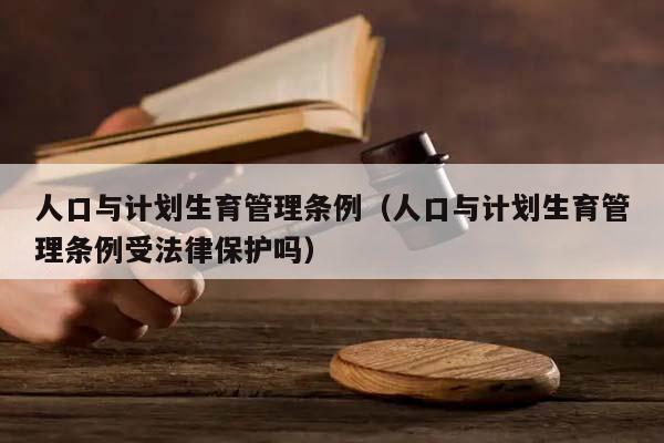 人口与计划生育管理条例（人口与计划生育管理条例受法律保护吗）