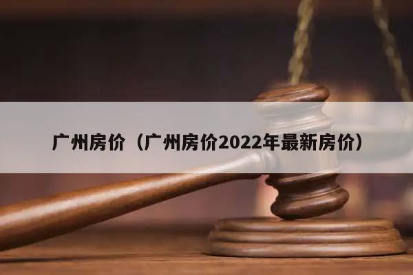 广州房价（广州房价2022年最新房价）