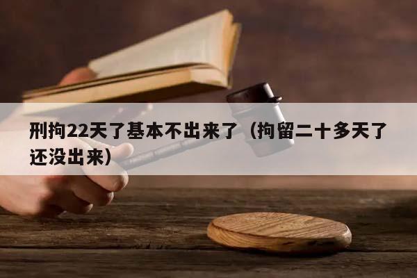 刑拘22天了基本不出来了（拘留二十多天了还没出来）