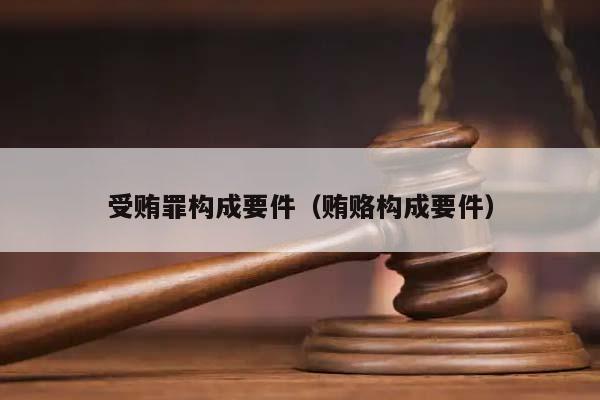 受贿罪构成要件（贿赂构成要件）