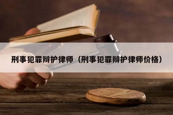 刑事犯罪辩护律师（刑事犯罪辩护律师价格）