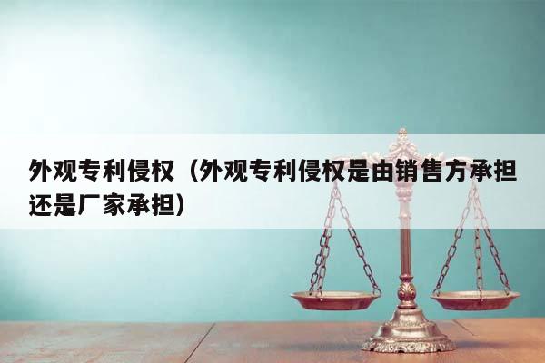 外观专利侵权（外观专利侵权是由销售方承担还是厂家承担）