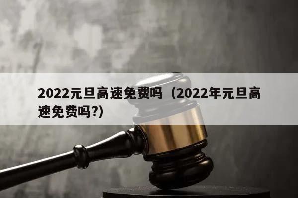 2022元旦高速免费吗（2022年元旦高速免费吗?）