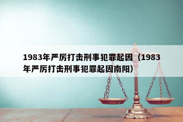 1983年严厉打击刑事犯罪起因（1983年严厉打击刑事犯罪起因南阳）