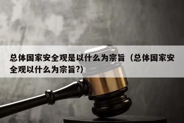 总体国家安全观是以什么为宗旨（总体国家安全观以什么为宗旨?）