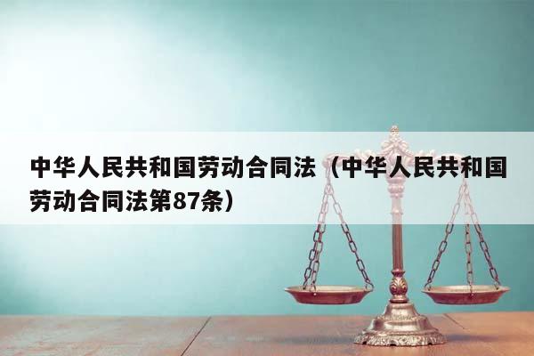中华人民共和国劳动合同法（中华人民共和国劳动合同法第87条）