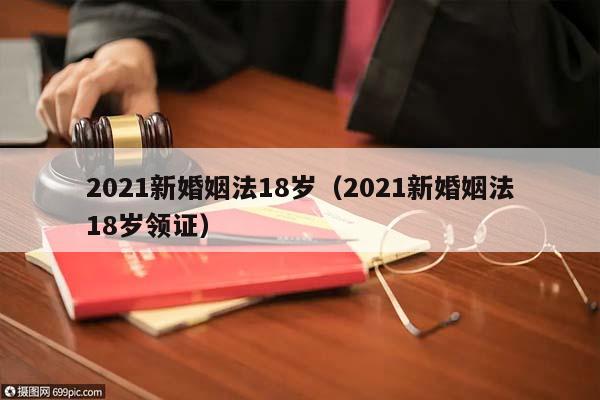 2021新婚姻法18岁（2021新婚姻法18岁领证）