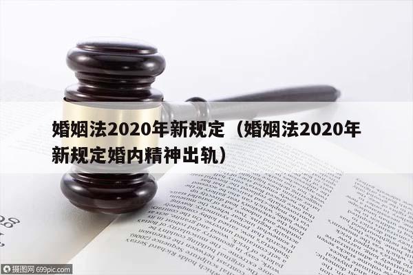 婚姻法2020年新规定（婚姻法2020年新规定婚内精神出轨）