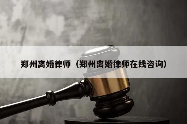 郑州离婚律师（郑州离婚律师在线咨询）