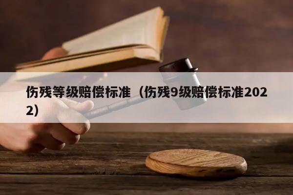 伤残等级赔偿标准（伤残9级赔偿标准2022）