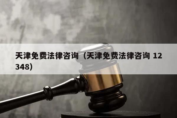 天津免费法律咨询（天津免费法律咨询 12348）