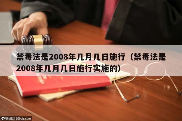 禁毒法是2008年几月几日施行（禁毒法是2008年几月几日施行实施的）