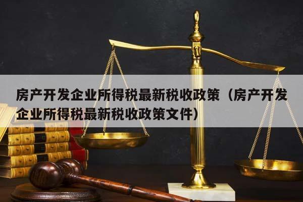 房产开发企业所得税最新税收政策（房产开发企业所得税最新税收政策文件）