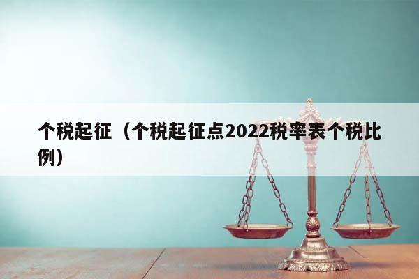 个税起征（个税起征点2022税率表个税比例）