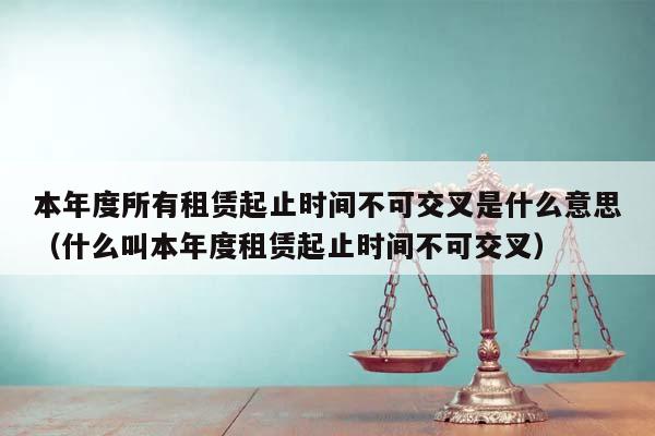 本年度所有租赁起止时间不可交叉是什么意思（什么叫本年度租赁起止时间不可交叉）