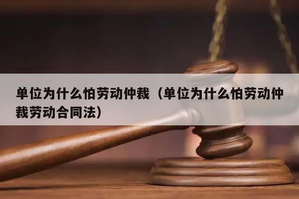 单位为什么怕劳动仲裁（单位为什么怕劳动仲裁劳动合同法）