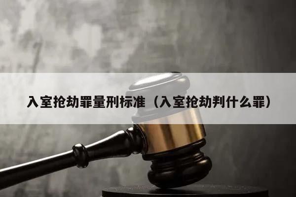 入室抢劫罪量刑标准（入室抢劫判什么罪）