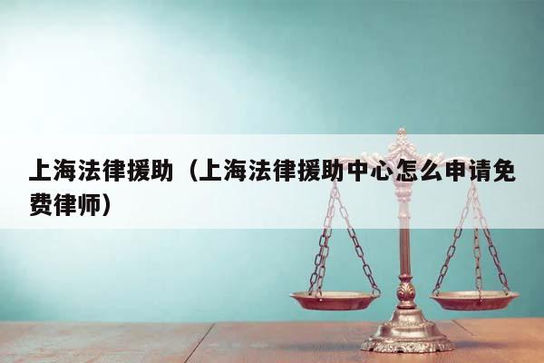上海法律援助（上海法律援助中心怎么申请免费律师）