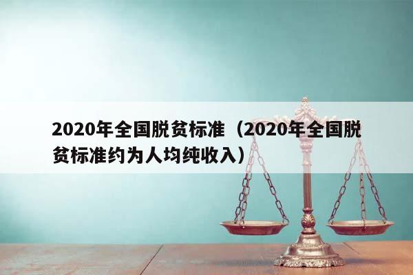 2020年全国脱贫标准（2020年全国脱贫标准约为人均纯收入）