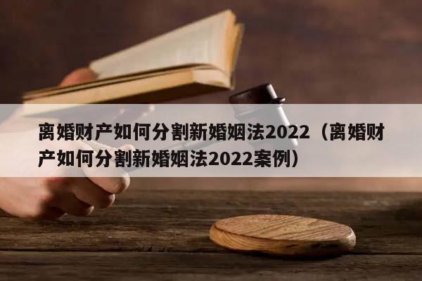 离婚财产如何分割新婚姻法2022（离婚财产如何分割新婚姻法2022案例）