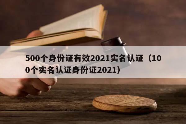 500个身份证有效2021实名认证（100个实名认证身份证2021）