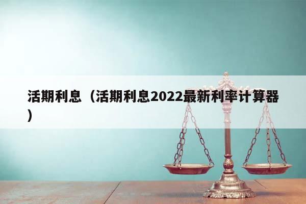 活期利息（活期利息2022最新利率计算器）