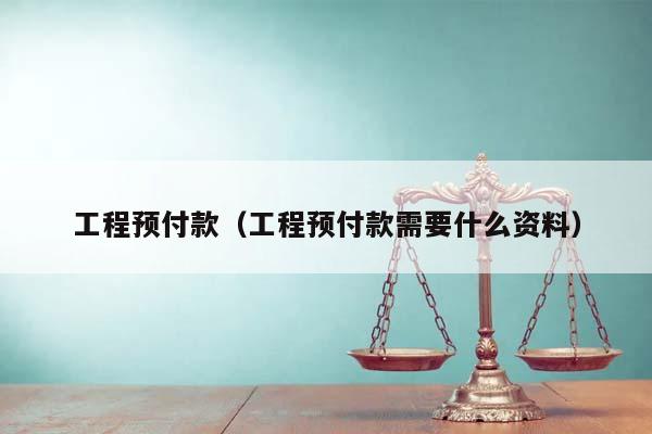 工程预付款（工程预付款需要什么资料）