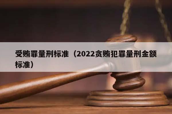 受贿罪量刑标准（2022贪贿犯罪量刑金额标准）