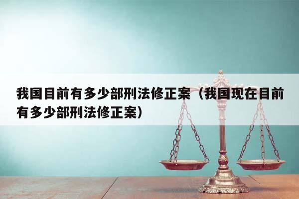 我国目前有多少部刑法修正案（我国现在目前有多少部刑法修正案）