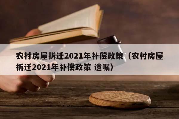 农村房屋拆迁2021年补偿政策（农村房屋拆迁2021年补偿政策 遗嘱）