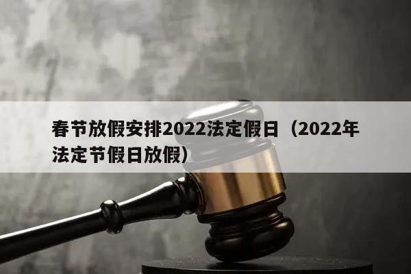 春节放假安排2022法定假日（2022年法定节假日放假）