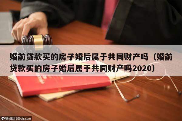婚前贷款买的房子婚后属于共同财产吗（婚前贷款买的房子婚后属于共同财产吗2020）