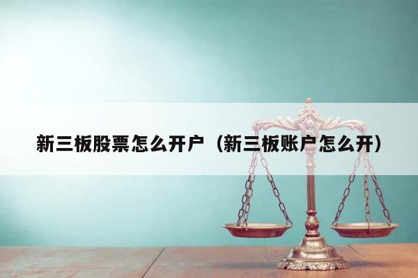 新三板股票怎么开户（新三板账户怎么开）