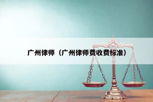 广州律师（广州律师费收费标准）
