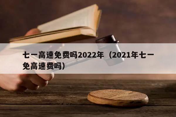 七一高速免费吗2022年（2021年七一免高速费吗）