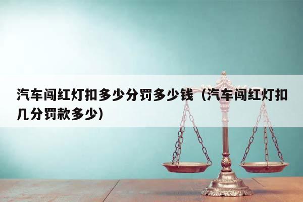 汽车闯红灯扣多少分罚多少钱（汽车闯红灯扣几分罚款多少）