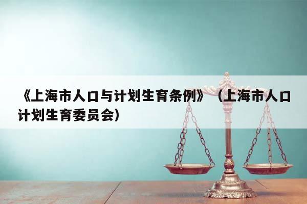 《上海市人口与计划生育条例》（上海市人口计划生育委员会）