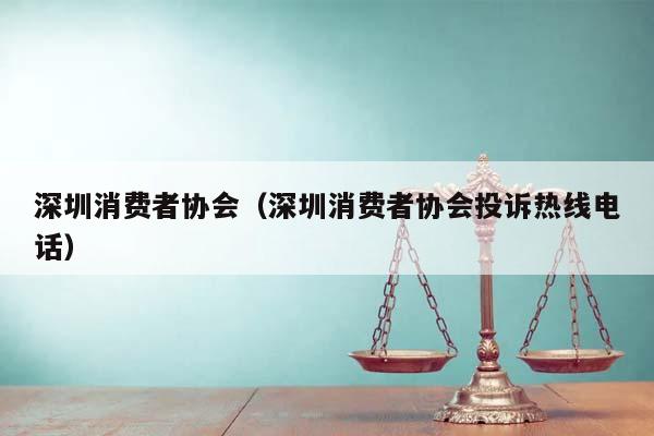 深圳消费者协会（深圳消费者协会投诉热线电话）