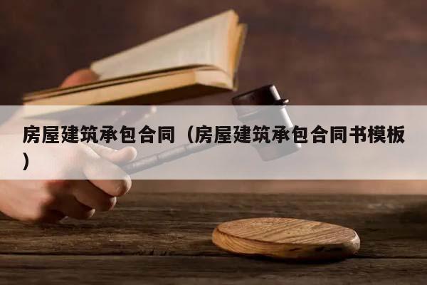 房屋建筑承包合同（房屋建筑承包合同书模板）