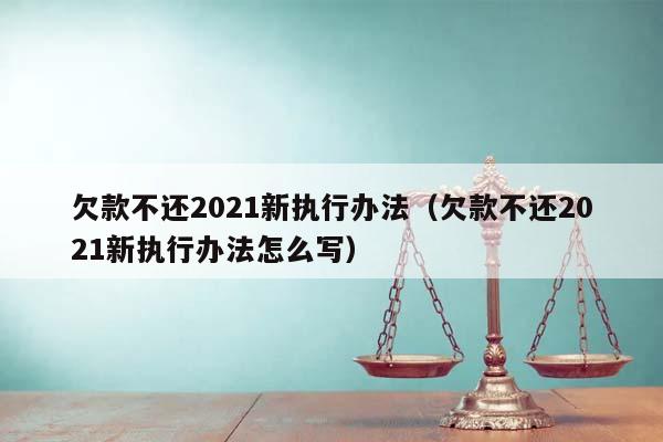 欠款不还2021新执行办法（欠款不还2021新执行办法怎么写）