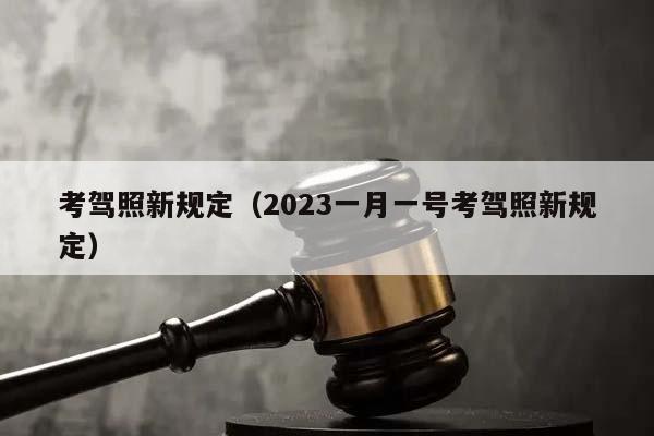 考驾照新规定（2023一月一号考驾照新规定）