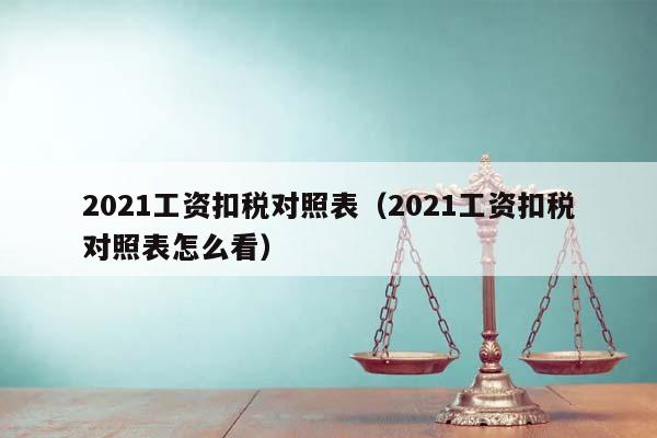 2021工资扣税对照表（2021工资扣税对照表怎么看）